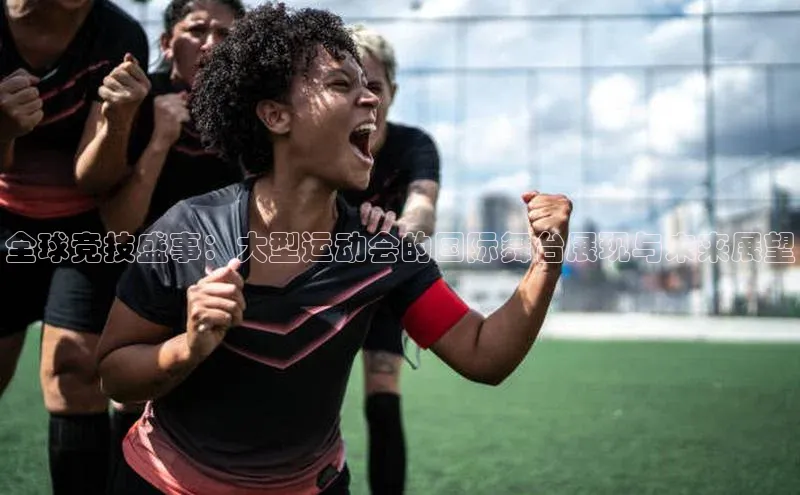 全球竞技盛事：大型运动会的国际舞台展现与未来展望