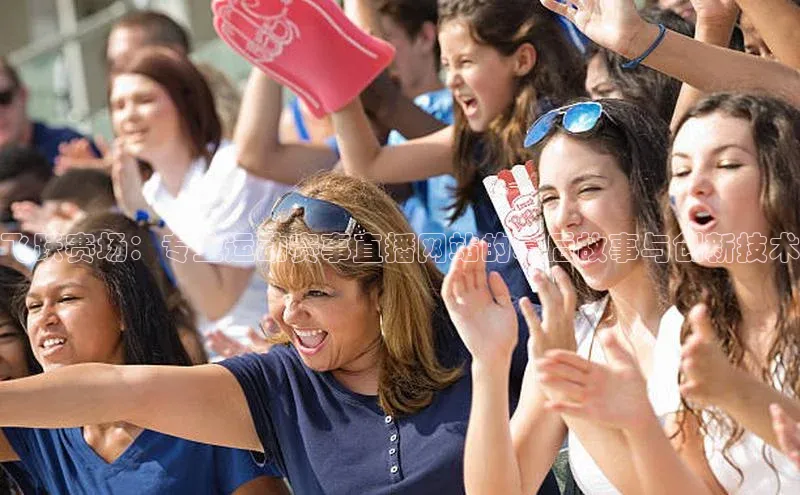 飞跃赛场：专业运动赛事直播网站的幕后故事与创新技术