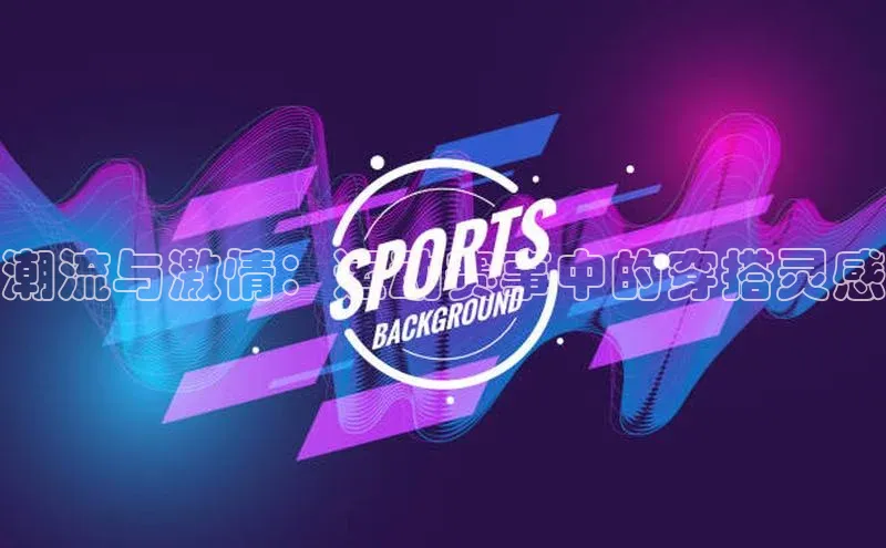 潮流与激情：运动赛事中的穿搭灵感