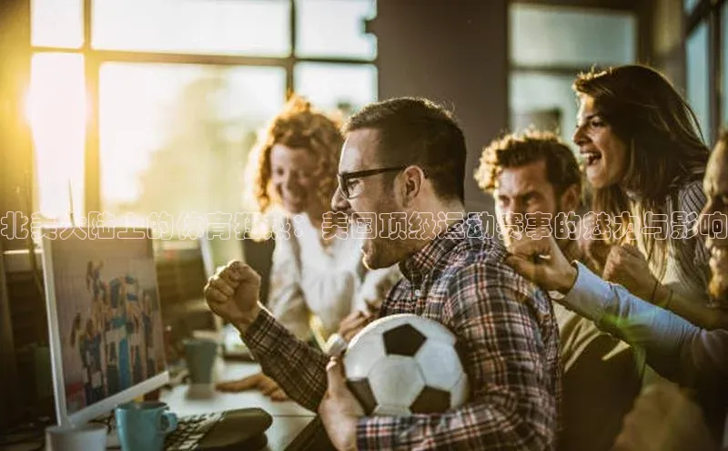 北美大陆上的体育狂热：美国顶级运动赛事的魅力与影响