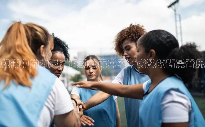 旋律中的力量：运动赛事中不可或缺的背景音乐