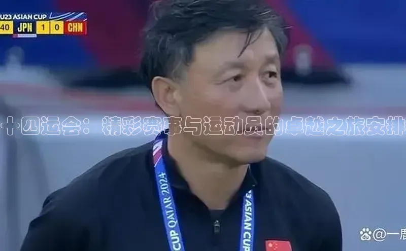 十四运会：精彩赛事与运动员的卓越之旅安排